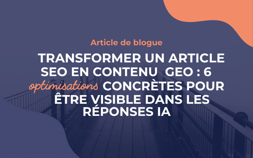 Transformer un article SEO en contenu GEO : 6 optimisations concrètes pour être visible dans les réponses IA