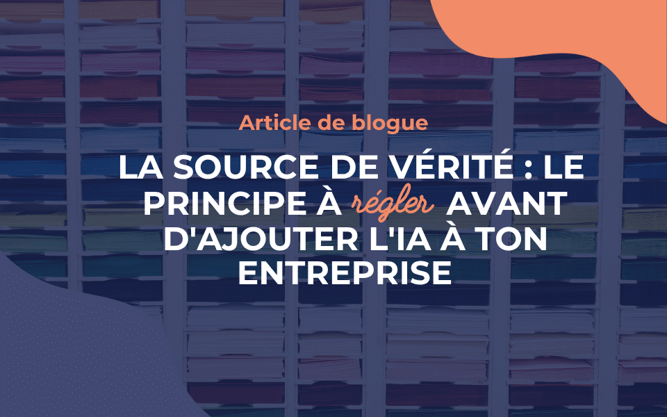 La source de vérité : le principe à régler avant d&rsquo;ajouter l&rsquo;IA à ton entreprise